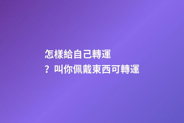 怎樣給自己轉運？叫你佩戴東西可轉運